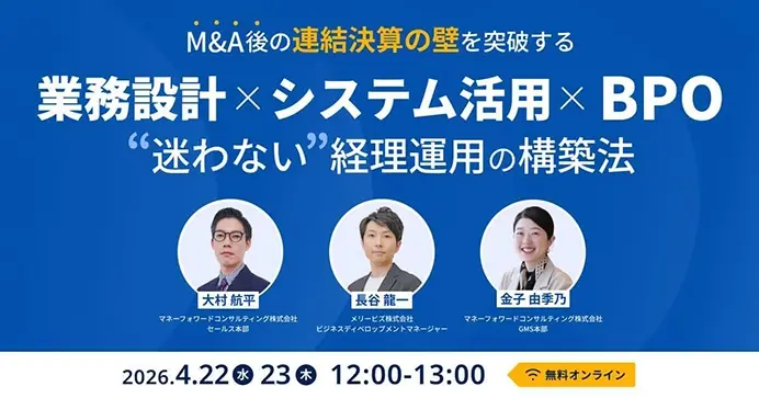 M&A後の「連結決算の壁」を突破する “迷わない” 経理運用の構築法 ー現場の負荷を抑え、早期化とガバナンスを両立する勘所を専門家が解説ー