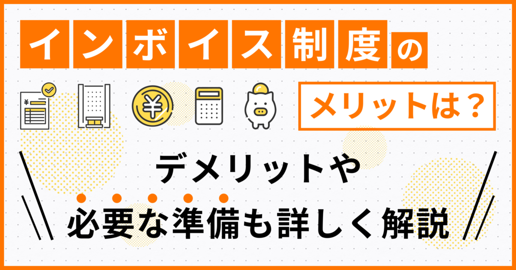 インボイス制度のメリットは？デメリットや必要な準備も詳しく解説