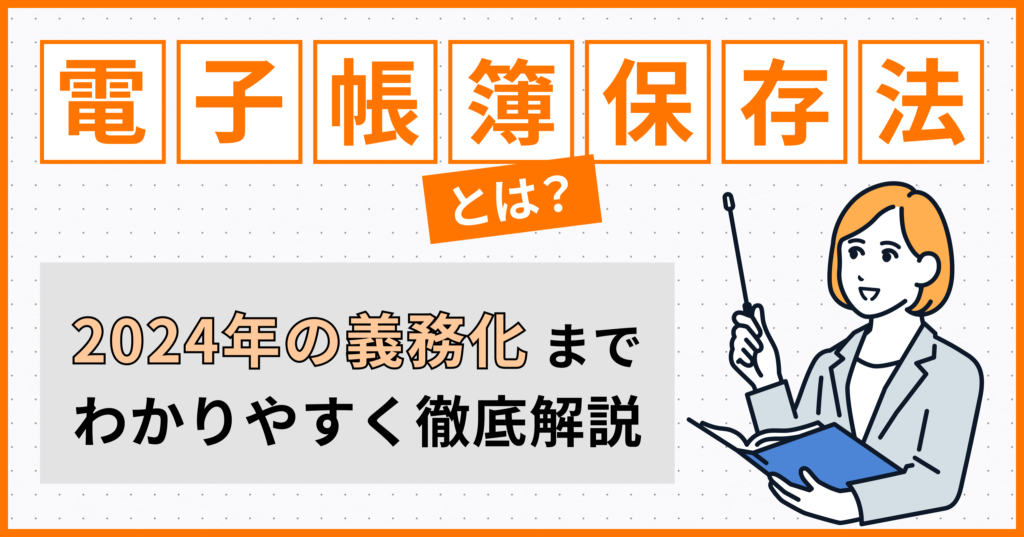 電子帳簿保存法とは？2024年の義務化までわかりやすく徹底解説