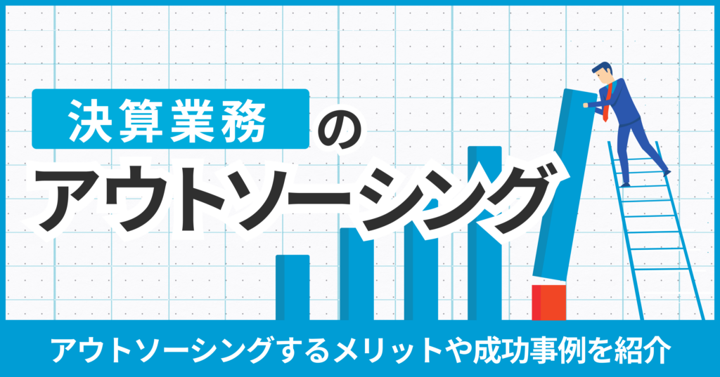 決算業務をアウトソーシングするメリットとは？成功事例も紹介