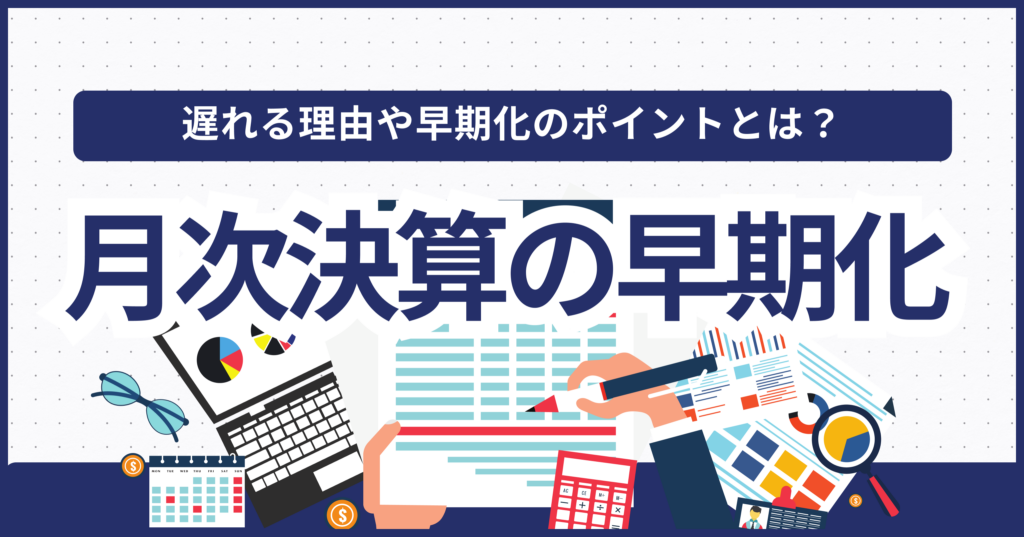 月次決算を早期化するには？遅れる理由と早期化のポイント・事例を解説