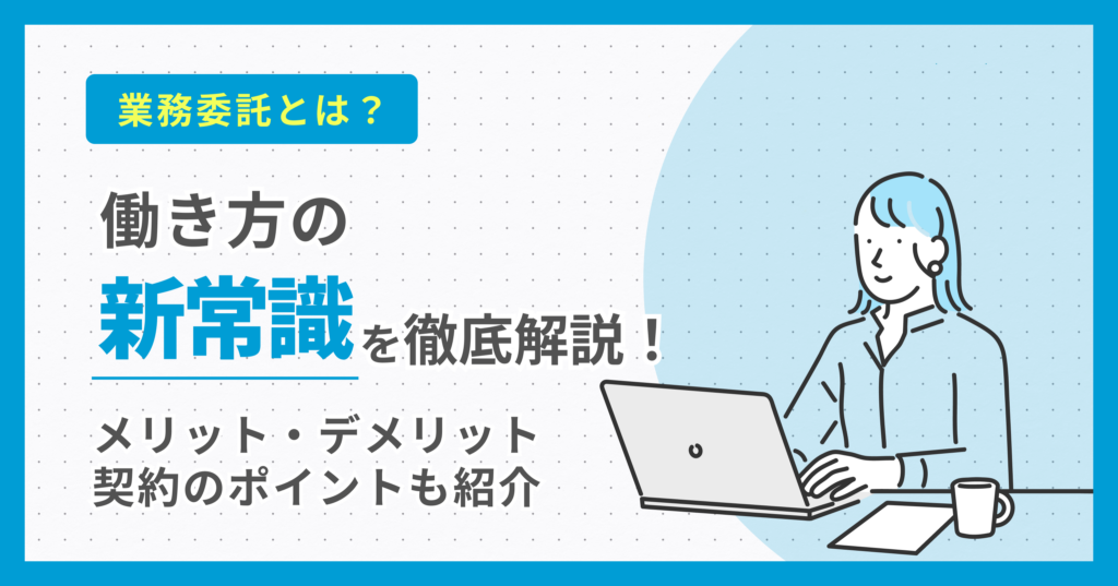 業務委託とは？働き方の新常識を徹底解説！メリット・デメリット、契約のポイントも紹介
