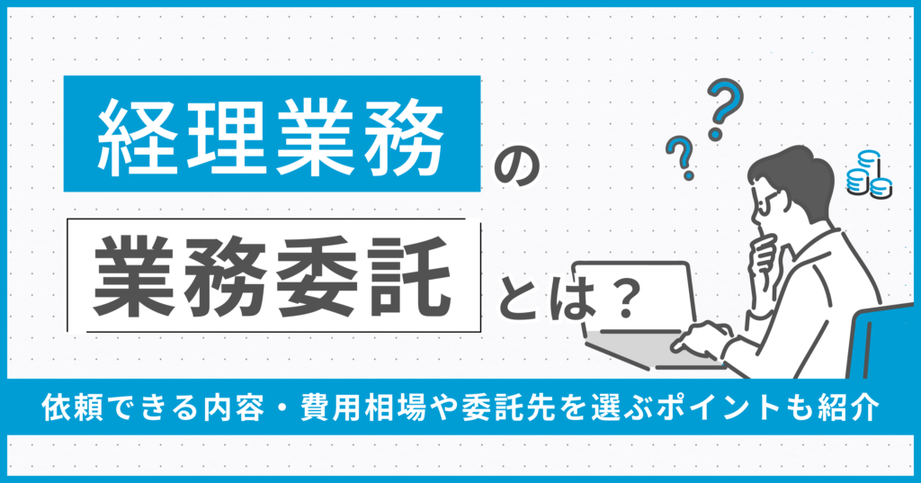 経理業務の業務委託とは？依頼できる内容・費用相場や委託先を選ぶポイントも紹介