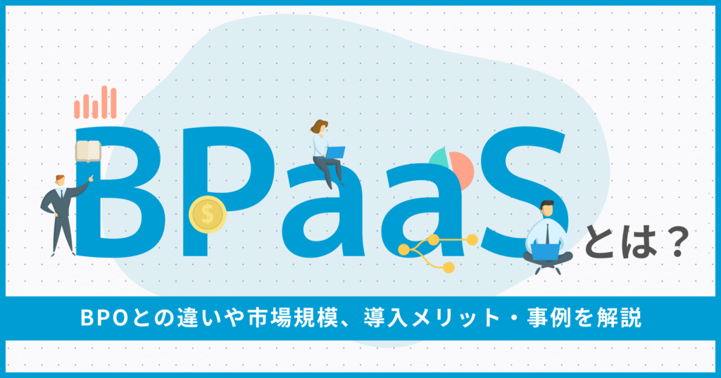 BPaaSとは？BPOとの違いや市場規模、導入メリット・事例を解説